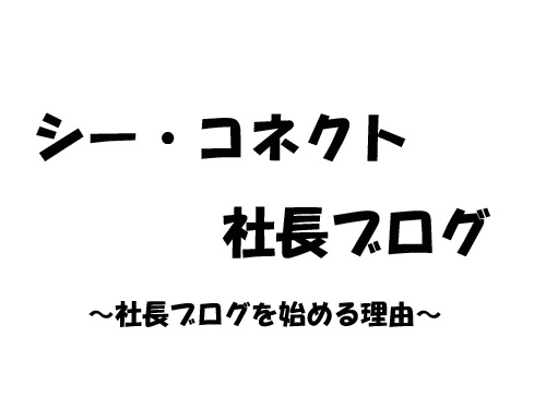 社長ブログを書く目的 シー コネクト公式広報ブログ